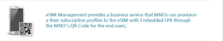 eSIM Management provides a business service that MNOs can provision
                    a their subscription profiles to the eSIM with Embedded LPA through
                    the MNO's QR Code for the end users.
                    