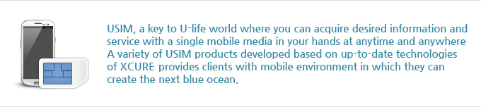 USIM, a key to U-life world where you can acquire desired information and service with a  single mobile media in your hands at anytime and anywhere! A variety of USIM products developed based on up-to-date technologies of XCURE provides clients with mobile environment in which they can create the next blue ocean.