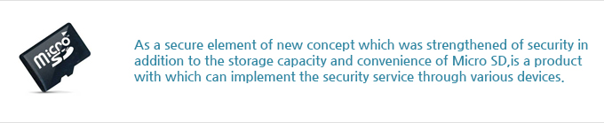 As a secure element of new concept which was strengthened of security in addition to the storage capacity and convenience of Micro SD, it is a product with which can implement the security service through various devices.