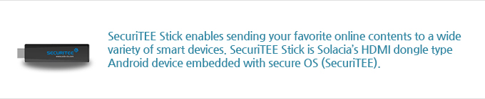 SecuriTEE Stick enables sending your favorite online contents to a wide variety of smart devices. SecuriTEE Stick is XCURE’s HDMI dongle type Android device embedded with secure OS (SecuriTEE).