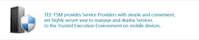 TEE-TSM provides Service Providers with simple and convenient, yet highly secure way to manage and deploy Services to the Trusted Execution Environment on mobile devices.