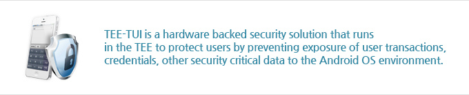 TEE-TUI is a hardware backed security solution that runs in the TEE to protect users by preventing exposure of user transactions, credentials, other security critical data to the Android OS environment.