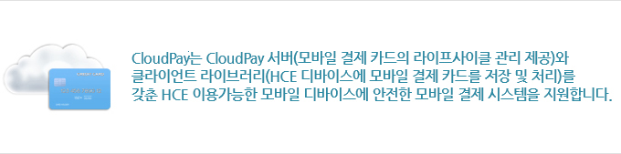 CloudPay는 CloudPay 서버(모바일 결제 카드의 라이프사이클 관리 제공)와 
                 클라이언트 라이브러리(HCE 디바이스에 모바일 결제 카드를 저장 및 처리)를 갖춘 HCE 이용가능한 모바일 디바이스에 안전한 모바일 결제 시스템을 지원합니다.