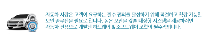 자동차 시장은 고객이 요구하는 필수 편의를 달성하기 위해 적절하고 확장 가능한 보안 솔루션을 필요로 합니다. 높은 보안을 갖춘 내장형 시스템을 제공하려면 자동차 전용으로 개발된 하드웨어 & 소프트웨어 조합이 필수적입니다.